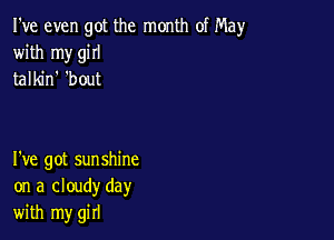 I've even got the month of May
with my giII
talkin 'bout

I've got sunshine
on a cloudy day
with my girl