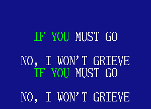 IF YOU MUST GO

NO, I WON T GRIEVE
IF YOU MUST GO

NO, I WON T GRIEVE