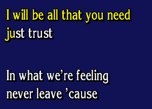 I will be all that you need
just trust

In what we re feeling
never leave kause