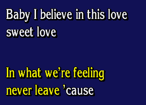 Baby I believe in this love
sweet love

In what we re feeling
never leave kause