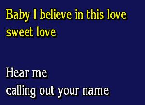 Baby I believe in this love
sweet love

Hear me
calling out your name