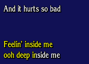 And it hurts so bad

Feelin inside me
ooh deep inside me