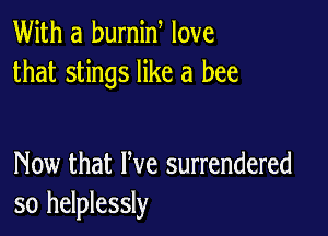 With a burnin love
that stings like a bee

Now that We surrendered
so helplessly