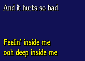 And it hurts so bad

Feelin inside me
ooh deep inside me