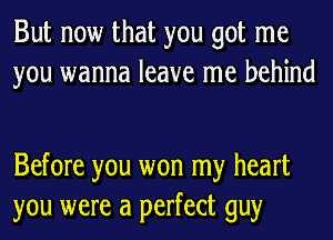 But now that you got me
you wanna leave me behind

Before you won my heart
you were a perfect guy