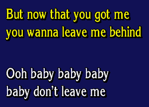 But now that you got me
you wanna leave me behind

Ooh baby baby baby
baby doni leave me