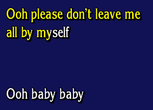 00h please don t leave me
all by myself

Ooh baby baby