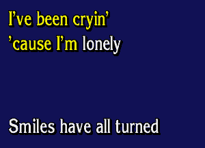 Pve been cryin,
kause Fm lonely

Smiles have all turned