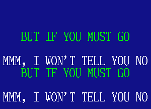 BUT IF YOU MUST GO

MMM, I WON T TELL YOU N0
BUT IF YOU MUST GO

MMM, I WON T TELL YOU N0