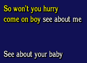 So wonW you hurry
come on boy see about me

See about your baby