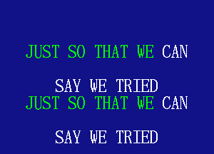 JUST SO THAT WE CAN

SAY WE TRIED
JUST SO THAT WE CAN

SAY WE TRIED