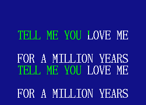 TELL ME YOU LOVE ME

FOR A MILLION YEARS
TELL ME YOU LOVE ME

FOR A MILLION YEARS