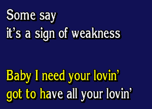 Some say
ifs a sign of weakness

Baby I need your lovid
got to have all your lovid