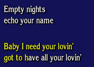 Empty nights
echo your name

Baby I need your lovid
got to have all your lovid