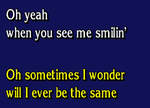 Oh yeah
when you see me smilid

Oh sometimes I wonder
will I ever be the same