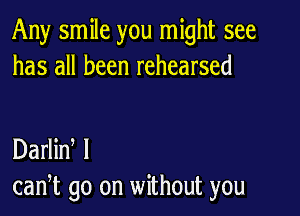 Any smile you might see
has all been rehearsed

Darlin I
can,t go on without you