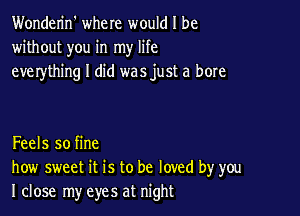 Wonderin' where would I be
without you in my life
everything I did was just a bore

Feels so fine
how sweet it is to be loved by you
I close my eyes at night