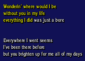 Wonderin' where would I be
without you in my life
everything I did was just a bore

Everywhere I went seems
I've been the re before
but you brighten up for me all of my days