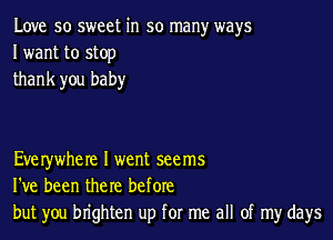 Love so sweet in so many ways
I want to stop
thank you baby

Everywhere I went seems
I've been the re before
but you brighten up for me all of my days