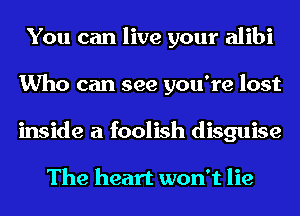 You can live your alibi
Who can see you're lost
inside a foolish disguise

The heart won't lie