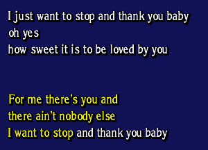 Ijust want to stop and thank you baby
oh yes
how sweet it is to be loved by you

For me the re '5 you and
there ain't nobody else
Iwant to stop and thank you baby