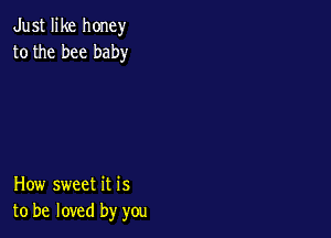 Just like honey
to the bee baby

How sweet it is
to be loved by you
