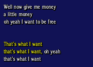 Well now give me money
a little money
oh yeah I want to be free

That's what I want
that's what I want. oh yeah
that's what I want