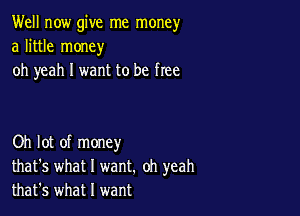 Well now give me money
a little money
oh yeah I want to be free

Oh lot of money
that's what I want. oh yeah
that's what I want