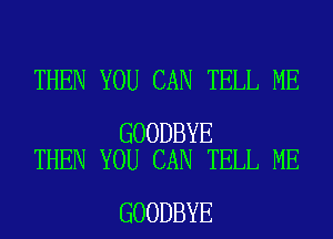 THEN YOU CAN TELL ME

GOODBYE
THEN YOU CAN TELL ME

GOODBYE