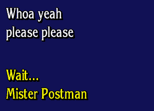 Whoa yeah
please please

Wait...
Mister Postman