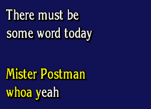 There must be
some word today

Mister Postman
whoa yeah