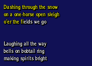 Dashing through the snow
on a one-horse open sleigh
o'er the fields we go

Laughing all the way
bells on bobtail ring
making spirits bright