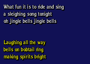 What fun it is to ride and sing
a sleighing song tonight
oh jingle bellsjingle bells

Laughing all the way
bells on bobtail ring
making spirits bright