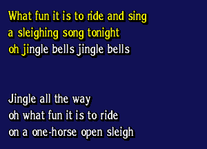 What fun it is to ride and sing
a sleighing song tonight
oh jingle bellsjingle bells

Jingle all the way
oh what fun it is to ride
on a one-horse open sleigh