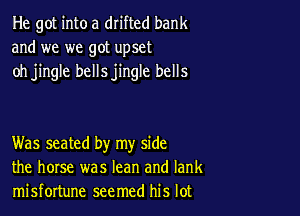 He got into a drifted bank
and we we got upset
oh jingle bellsjingle bells

Was seated by my side
the horse was lean and Iank
misfortune seemed his lot