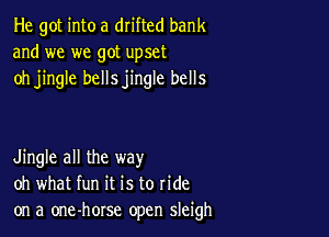 He got into a drifted bank
and we we got upset
oh jingle bellsjingle bells

Jingle all the way
oh what fun it is to ride
on a one-horse open sleigh