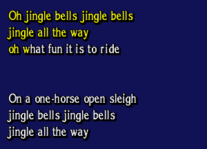 Oh jingle bells jingle bells
jingle all the way
oh what fun it is to ride

On a one-horse open sleigh
jingle bellsjingle bells
jingle all the way