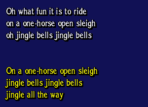 Oh what fun it is to ride
on a one-horse open sleigh
oh jingle bellsjingle bells

On a one-horse open sleigh
jingle bellsjingle bells
jingle all the way