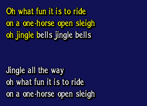 Oh what fun it is to ride
on a one-horse open sleigh
oh jingle bellsjingle bells

Jingle all the way
oh what fun it is to ride
on a one-horse open sleigh