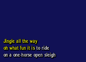 Jingle all the way
oh what fun it is to ride
on a one-horse open sleigh