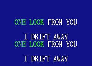 ONE LOOK FROM YOU

I DRIFT AWAY
ONE LOOK FROM YOU

I DRIFT AWAY l