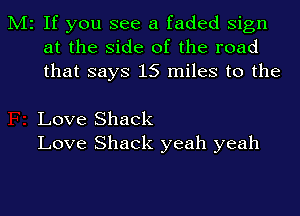 M2 If you see a faded Sign
at the side of the road
that says 15 miles to the

Love Shack
Love Shack yeah yeah