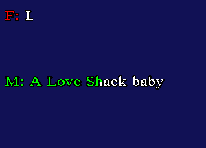 M2 A Love Shack baby