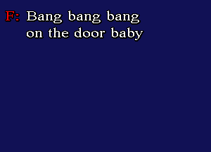 Bang bang bang
on the door baby