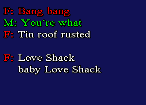 M2 You're what
Tin roof rusted

Love Shack
baby Love Shack
