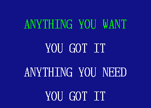 ANYTHING YOU WANT
YOU GOT IT
ANYTHING YOU NEED

YOU GOT IT I