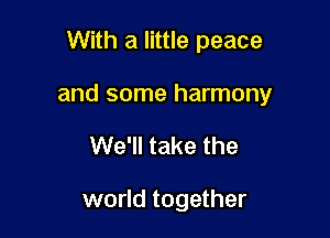 With a little peace

and some harmony

We'll take the

world together