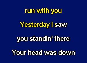run with you

Yesterday I saw

you standin' there

Your head was down