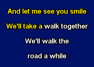 And let me see you smile

We'll take a walk together

We'll walk the

road a while