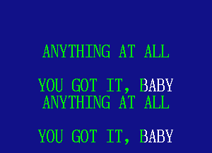 ANYTHING AT ALL

YOU GOT IT, BABY
ANYTHING AT ALL

YOU GOT IT, BABY I